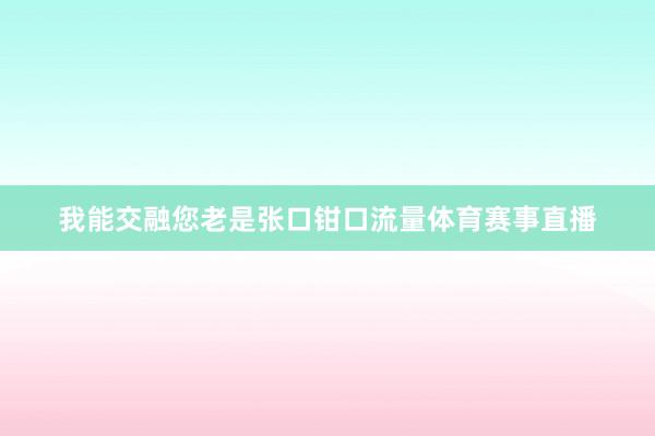 我能交融您老是张口钳口流量体育赛事直播