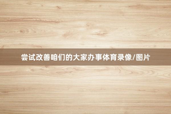 尝试改善咱们的大家办事体育录像/图片