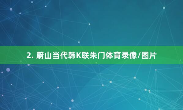 2. 蔚山当代韩K联朱门体育录像/图片