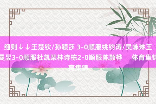 细则↓↓　　王楚钦/孙颖莎 3-0顺服姚钧涛/吴咏琳　　王曼昱3-0顺服杜凯琹　　林诗栋2-0顺服陈颢桦     体育集锦