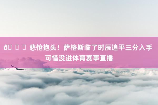 😞悲怆抱头！萨格斯临了时辰追平三分入手 可惜没进体育赛事直播