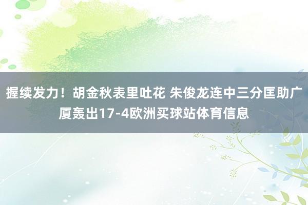 握续发力！胡金秋表里吐花 朱俊龙连中三分匡助广厦轰出17-4欧洲买球站体育信息
