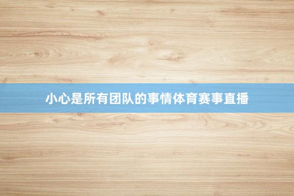 小心是所有团队的事情体育赛事直播
