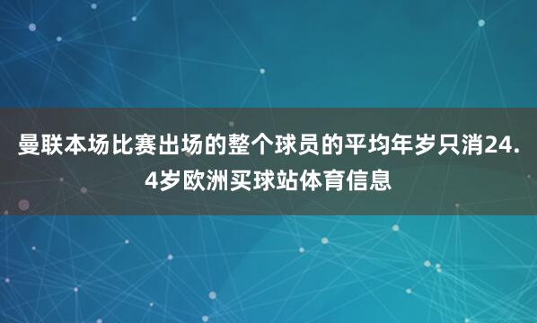 曼联本场比赛出场的整个球员的平均年岁只消24.4岁欧洲买球站体育信息