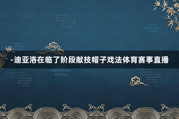 -迪亚洛在临了阶段献技帽子戏法体育赛事直播