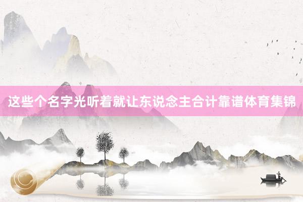 这些个名字光听着就让东说念主合计靠谱体育集锦