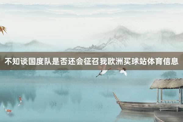 不知谈国度队是否还会征召我欧洲买球站体育信息