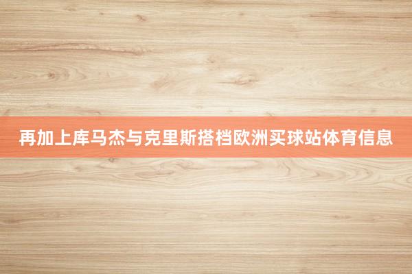 再加上库马杰与克里斯搭档欧洲买球站体育信息
