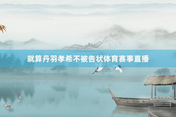 就算丹羽孝希不被告状体育赛事直播