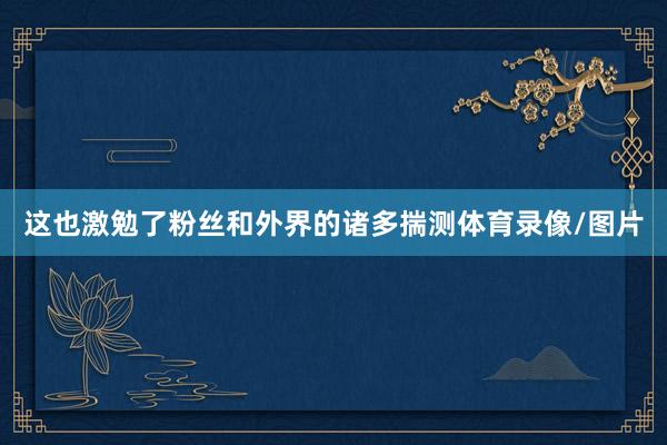 这也激勉了粉丝和外界的诸多揣测体育录像/图片