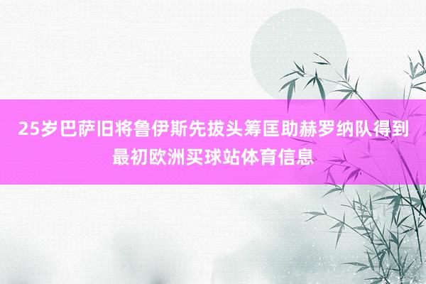 25岁巴萨旧将鲁伊斯先拔头筹匡助赫罗纳队得到最初欧洲买球站体育信息