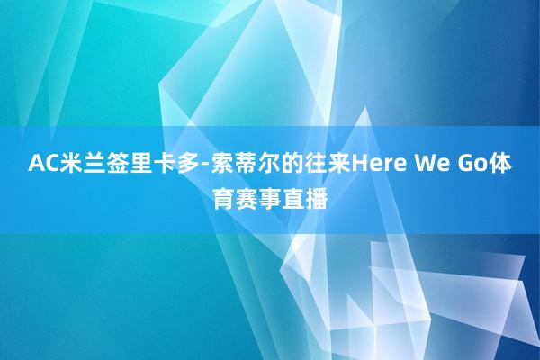AC米兰签里卡多-索蒂尔的往来Here We Go体育赛事直播