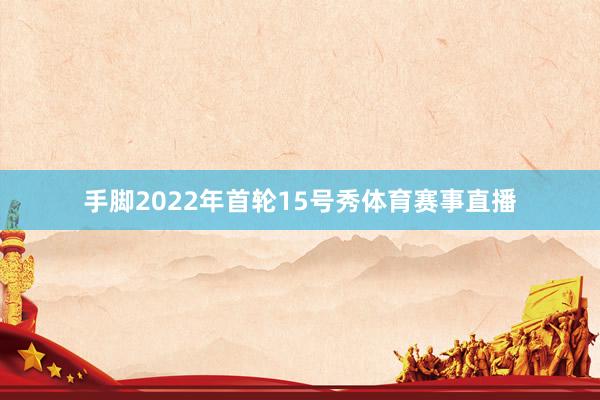 手脚2022年首轮15号秀体育赛事直播