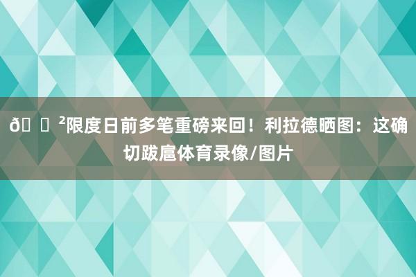 😲限度日前多笔重磅来回！利拉德晒图：这确切跋扈体育录像/图片