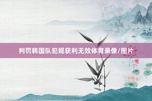 判罚韩国队犯规获利无效体育录像/图片