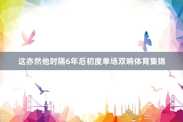 这亦然他时隔6年后初度单场双响体育集锦