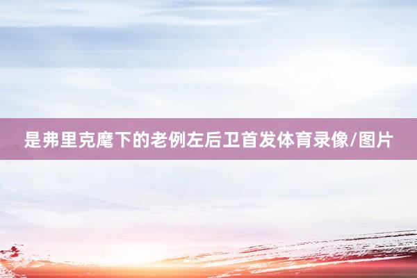 是弗里克麾下的老例左后卫首发体育录像/图片