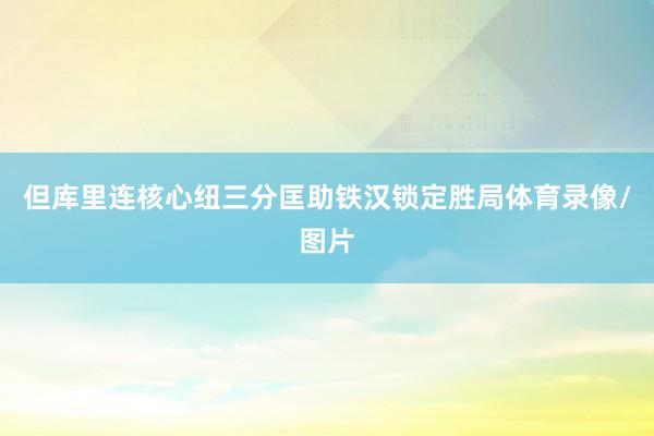 但库里连核心纽三分匡助铁汉锁定胜局体育录像/图片