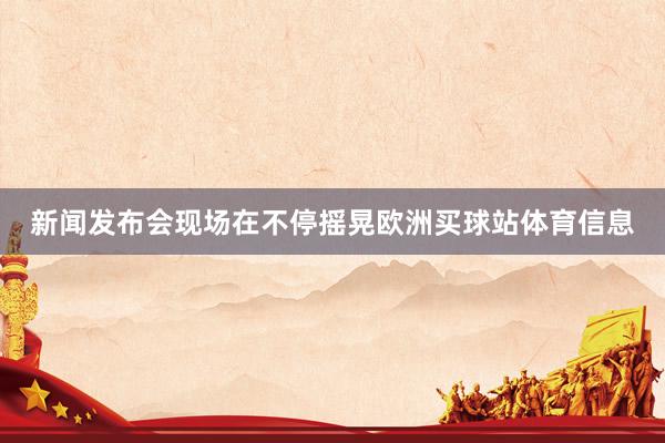 新闻发布会现场在不停摇晃欧洲买球站体育信息