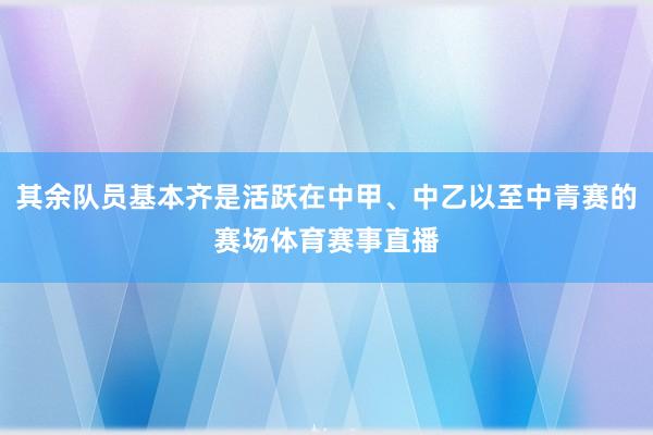 其余队员基本齐是活跃在中甲、中乙以至中青赛的赛场体育赛事直播