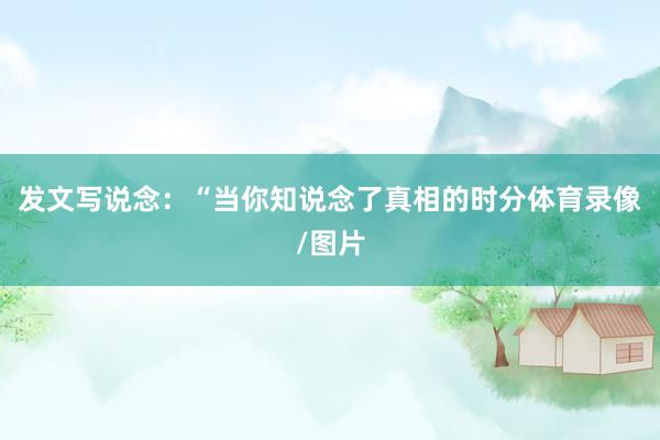 发文写说念：“当你知说念了真相的时分体育录像/图片