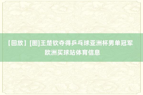 【回放】[图]王楚钦夺得乒乓球亚洲杯男单冠军    欧洲买球站体育信息
