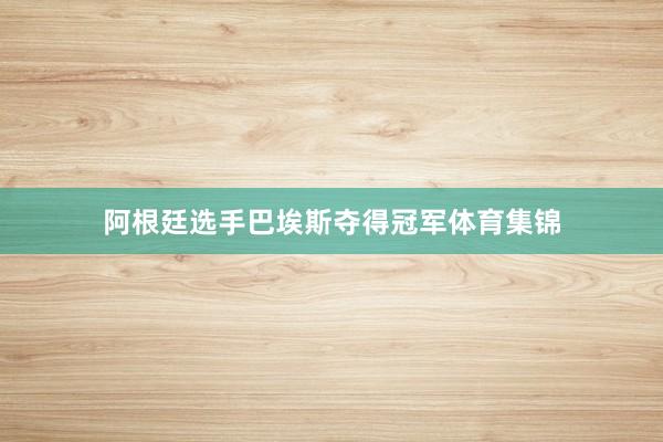 阿根廷选手巴埃斯夺得冠军体育集锦
