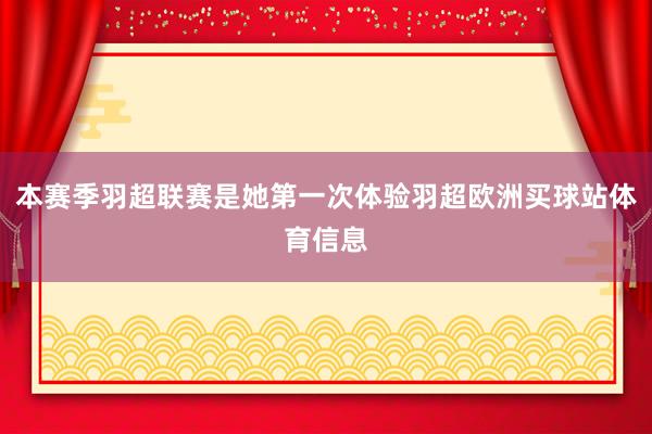 本赛季羽超联赛是她第一次体验羽超欧洲买球站体育信息
