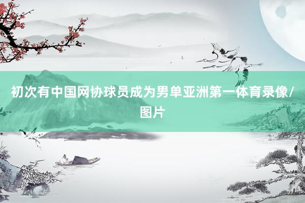 初次有中国网协球员成为男单亚洲第一体育录像/图片