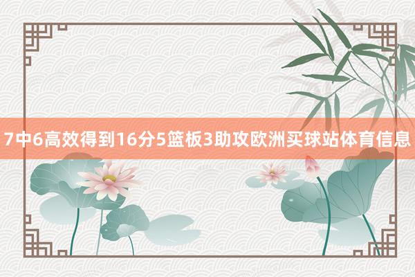 7中6高效得到16分5篮板3助攻欧洲买球站体育信息
