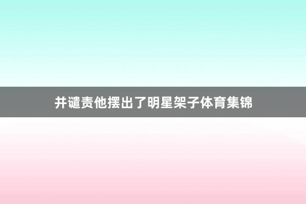 并谴责他摆出了明星架子体育集锦