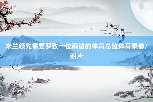 米兰领先需要罗致一位确凿的体育总监体育录像/图片