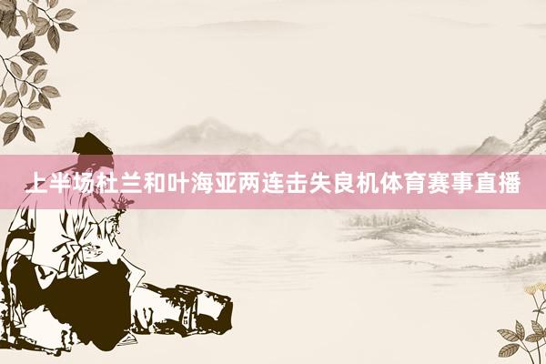 上半场杜兰和叶海亚两连击失良机体育赛事直播