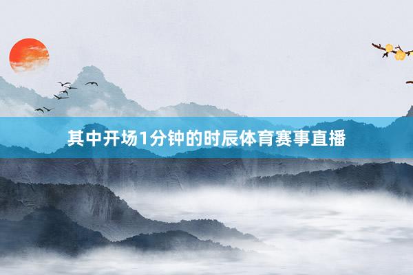 其中开场1分钟的时辰体育赛事直播