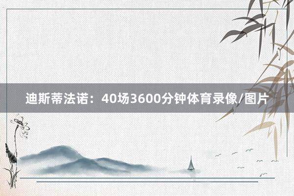 迪斯蒂法诺：40场3600分钟体育录像/图片