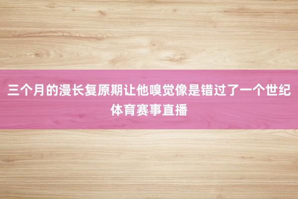 三个月的漫长复原期让他嗅觉像是错过了一个世纪体育赛事直播