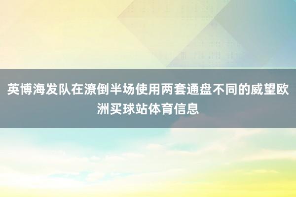 英博海发队在潦倒半场使用两套通盘不同的威望欧洲买球站体育信息