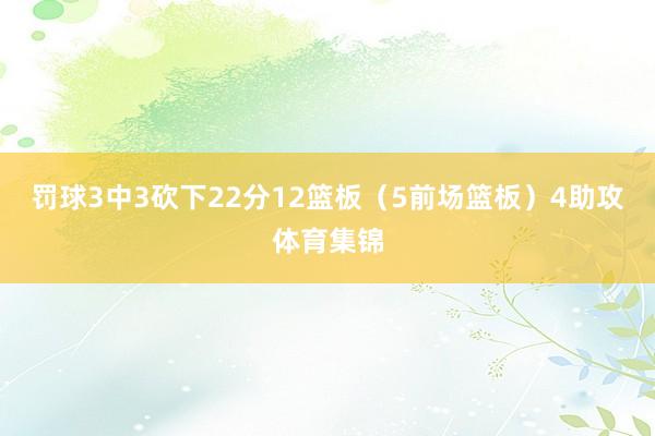 罚球3中3砍下22分12篮板（5前场篮板）4助攻体育集锦