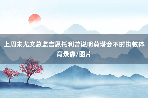 上周末尤文总监吉恩托利曾说明莫塔会不时执教体育录像/图片