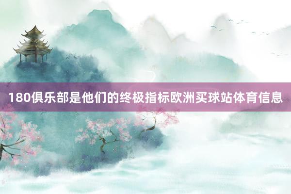 180俱乐部是他们的终极指标欧洲买球站体育信息
