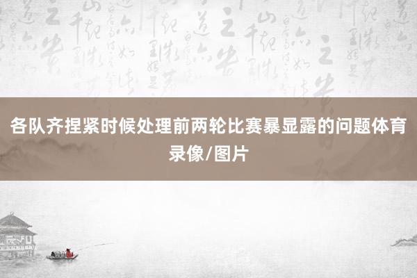 各队齐捏紧时候处理前两轮比赛暴显露的问题体育录像/图片