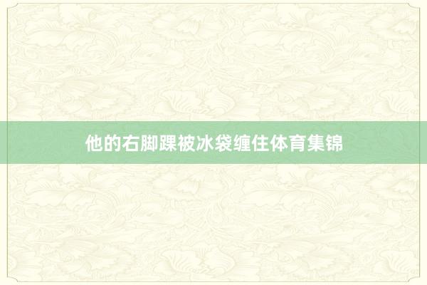 他的右脚踝被冰袋缠住体育集锦