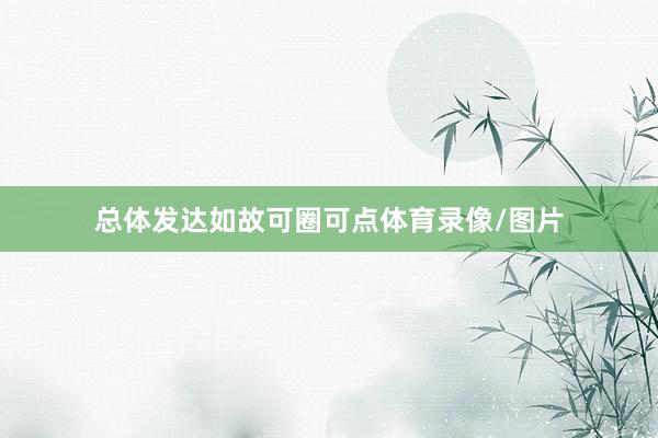 总体发达如故可圈可点体育录像/图片