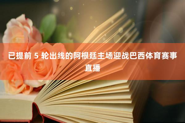 已提前 5 轮出线的阿根廷主场迎战巴西体育赛事直播
