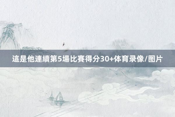 這是他連續第5場比賽得分30+体育录像/图片
