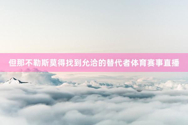 但那不勒斯莫得找到允洽的替代者体育赛事直播