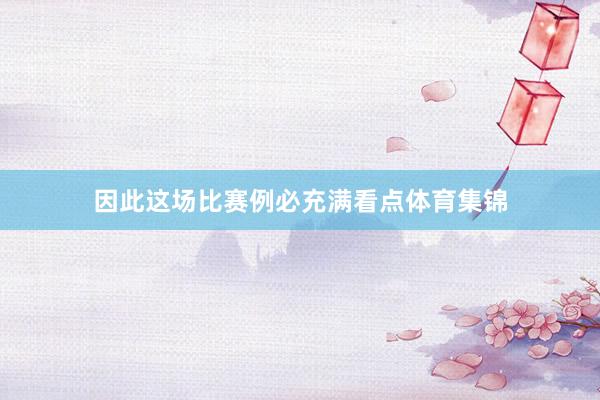 因此这场比赛例必充满看点体育集锦