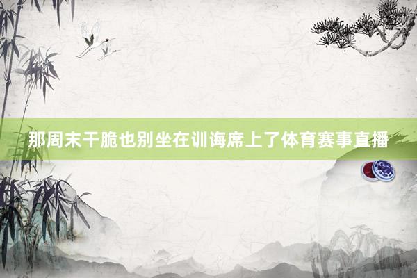 那周末干脆也别坐在训诲席上了体育赛事直播