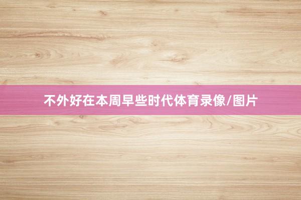 不外好在本周早些时代体育录像/图片