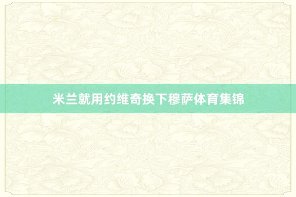 米兰就用约维奇换下穆萨体育集锦